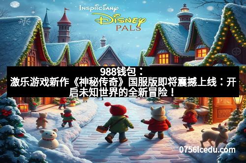 988钱包：激乐游戏新作《神秘传奇》国服版即将震撼上线：开启未知世界的全新冒险！